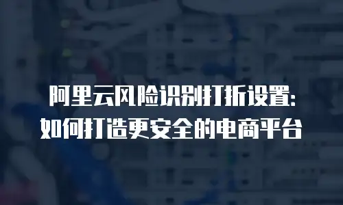 阿里云风险识别打折设置：如何打造更安全的电商平台