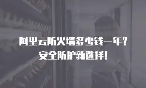 阿里云防火墙多少钱一年？安全防护新选择！