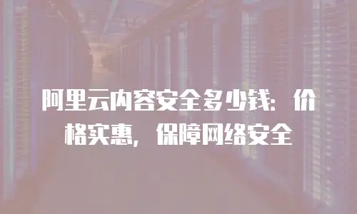 阿里云内容安全多少钱：价格实惠，保障网络安全
