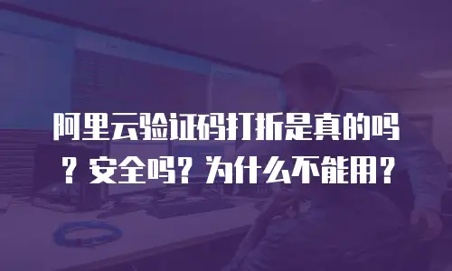 阿里云验证码打折是真的吗？安全吗？为什么不能用？