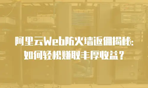 阿里云Web防火墙返佣揭秘：如何轻松赚取丰厚收益？