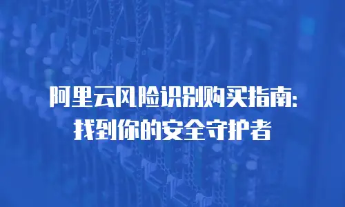 阿里云风险识别购买指南：找到你的安全守护者