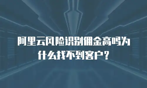 阿里云风险识别佣金高吗为什么找不到客户？