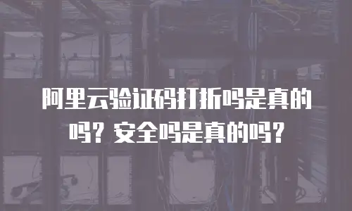 阿里云验证码打折吗是真的吗？安全吗是真的吗？