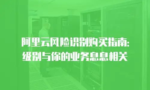 阿里云风险识别购买指南：级别与你的业务息息相关