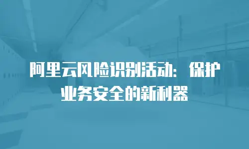 阿里云风险识别活动：保护业务安全的新利器
