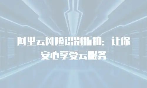 阿里云风险识别折扣：让你安心享受云服务