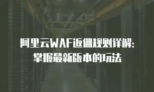阿里云WAF返佣规则详解：掌握最新版本的玩法