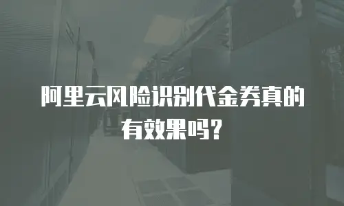 阿里云风险识别代金券真的有效果吗？