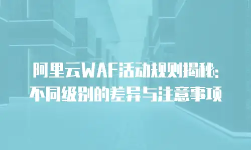阿里云WAF活动规则揭秘: 不同级别的差异与注意事项