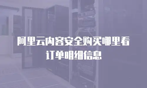 阿里云内容安全购买哪里看订单明细信息