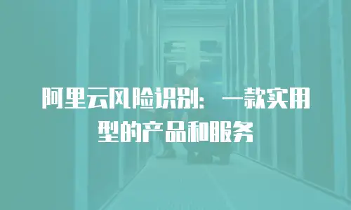 阿里云风险识别：一款实用型的产品和服务