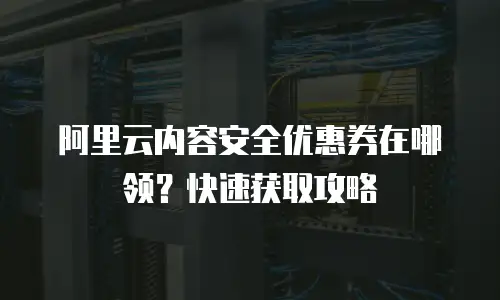 阿里云内容安全优惠券在哪领？快速获取攻略