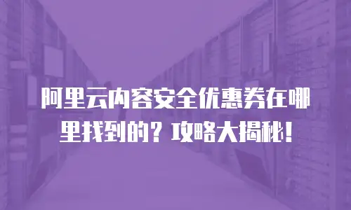 阿里云内容安全优惠券在哪里找到的？攻略大揭秘！