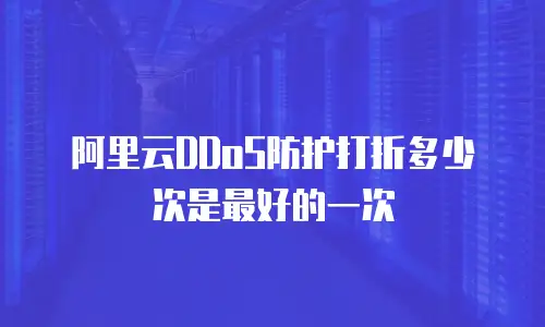 阿里云DDoS防护打折多少次是最好的一次