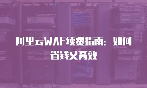 阿里云WAF续费指南：如何省钱又高效