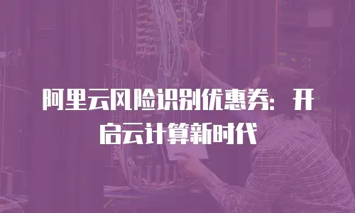 阿里云风险识别优惠券：开启云计算新时代
