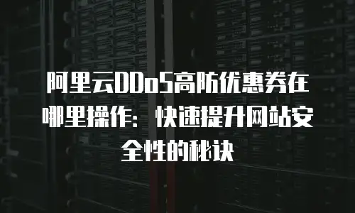 阿里云DDoS高防优惠券在哪里操作：快速提升网站安全性的秘诀