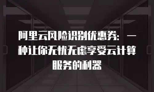 阿里云风险识别优惠券：一种让你无忧无虑享受云计算服务的利器