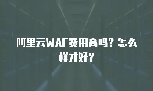 阿里云WAF费用高吗？怎么样才好？