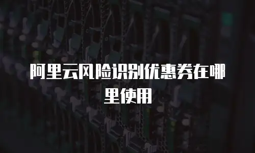 阿里云风险识别优惠券在哪里使用