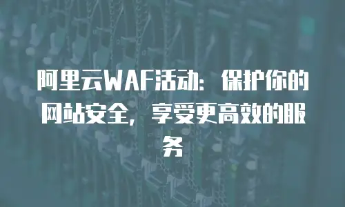 阿里云WAF活动：保护你的网站安全，享受更高效的服务