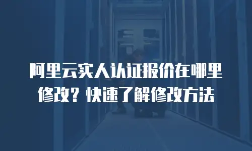 阿里云实人认证报价在哪里修改？快速了解修改方法