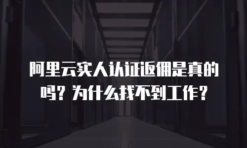 阿里云实人认证返佣是真的吗？为什么找不到工作？