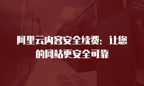 阿里云内容安全续费：让您的网站更安全可靠