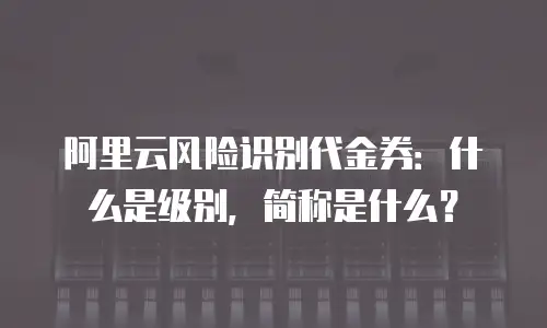 阿里云风险识别代金券：什么是级别，简称是什么？