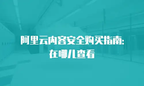 阿里云内容安全购买指南：在哪儿查看