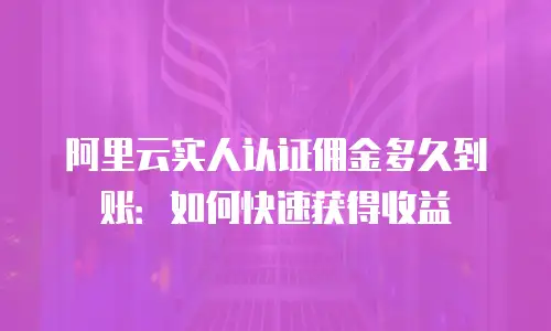 阿里云实人认证佣金多久到账：如何快速获得收益