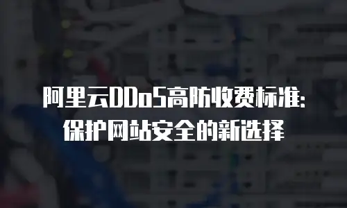 阿里云DDoS高防收费标准：保护网站安全的新选择