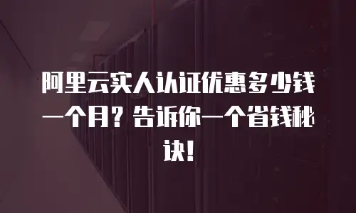 阿里云实人认证优惠多少钱一个月？告诉你一个省钱秘诀！