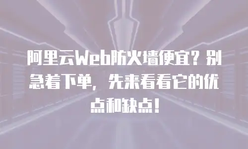 阿里云Web防火墙便宜？别急着下单，先来看看它的优点和缺点！