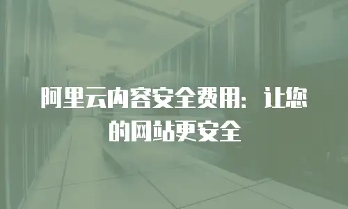 阿里云内容安全费用：让您的网站更安全