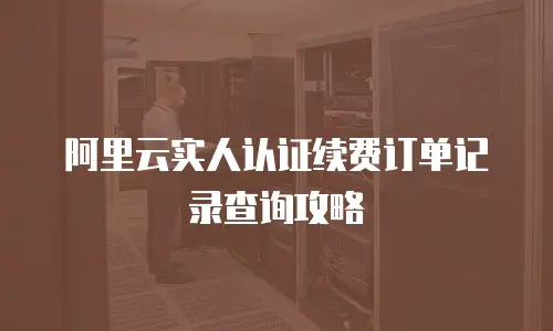 阿里云实人认证续费订单记录查询攻略