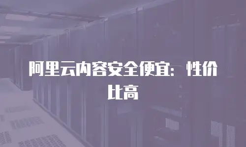 阿里云内容安全便宜：性价比高