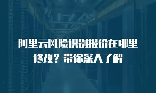 阿里云风险识别报价在哪里修改？带你深入了解