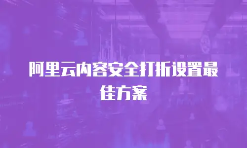 阿里云内容安全打折设置最佳方案