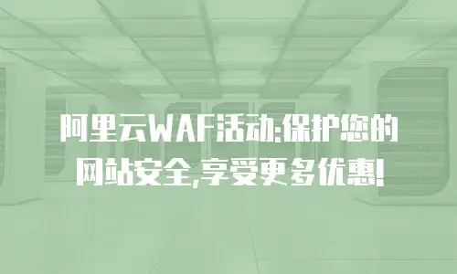 阿里云WAF活动:保护您的网站安全,享受更多优惠!
