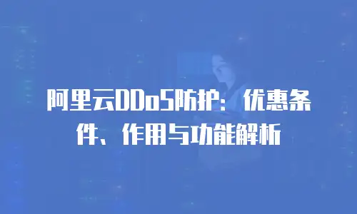 阿里云DDoS防护：优惠条件、作用与功能解析