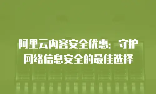 阿里云内容安全优惠：守护网络信息安全的最佳选择