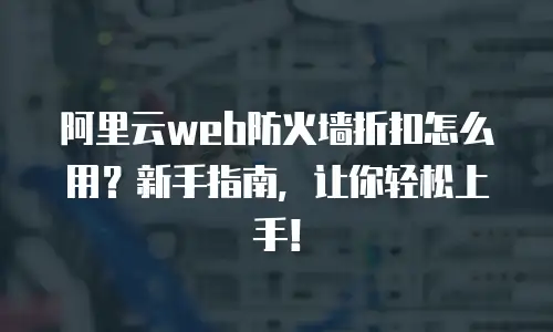 阿里云web防火墙折扣怎么用？新手指南，让你轻松上手！