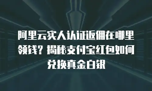 阿里云实人认证返佣在哪里领钱？揭秘支付宝红包如何兑换真金白银