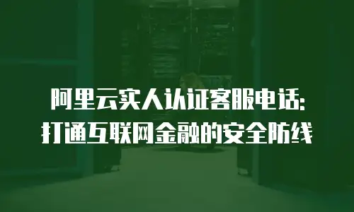 阿里云实人认证客服电话: 打通互联网金融的安全防线