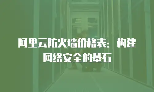 阿里云防火墙价格表：构建网络安全的基石