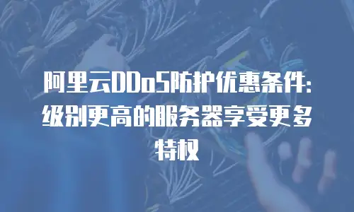 阿里云DDoS防护优惠条件：级别更高的服务器享受更多特权