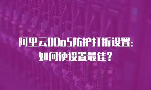 阿里云DDoS防护打折设置：如何使设置最佳？