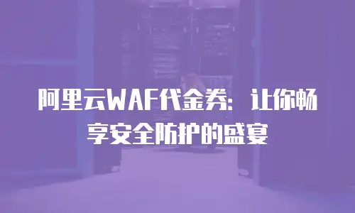 阿里云WAF代金券：让你畅享安全防护的盛宴